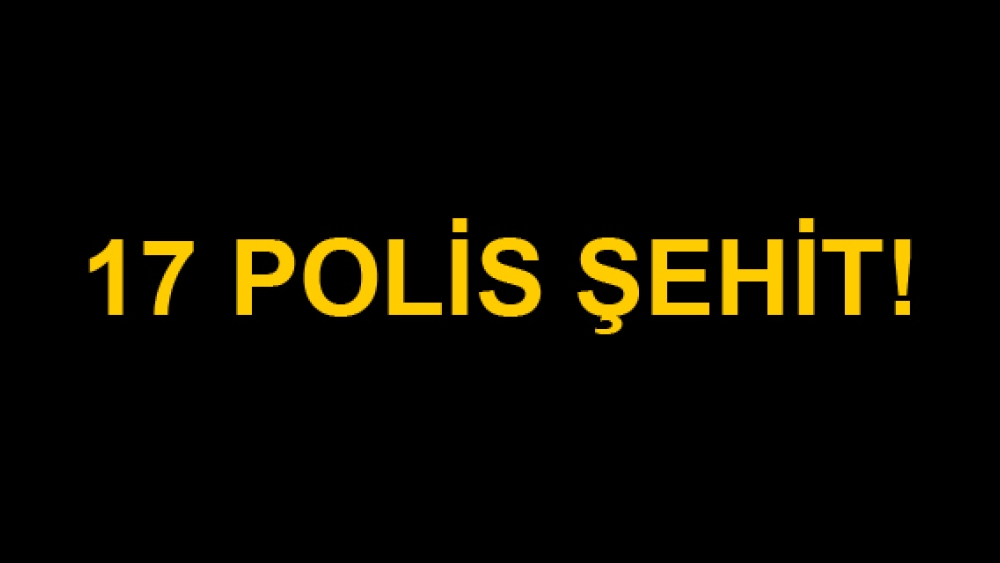 17 Polisimiz Şehit Oldu