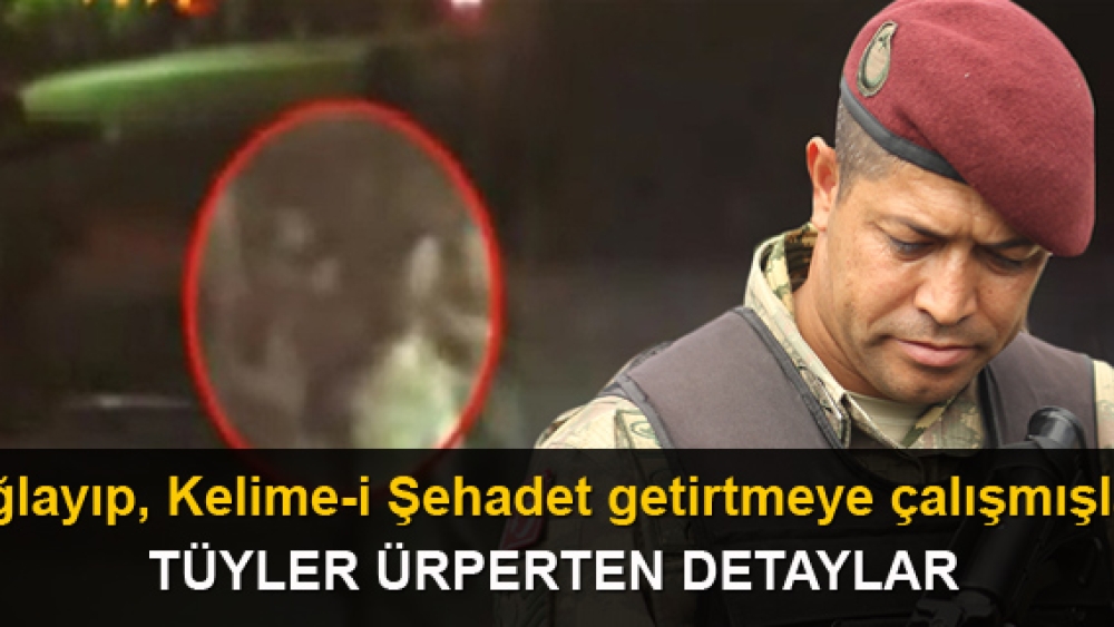 Ağlayıp, Kelime-i Şehadet getirtmeye çalışmışlar