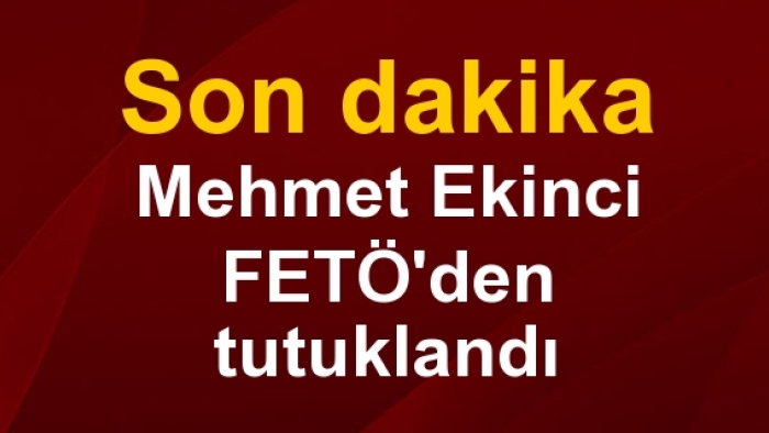 Mehmet Ekinci FETÖ'den tutuklandı