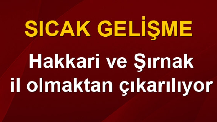 Hakkari ve Şırnak il olmaktan çıkarılıyor, adı değiştiriliyor