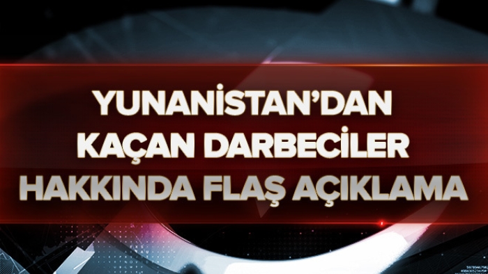 Yunanistan Kaçan Darbeciler Hakkında Flaş Açıklama